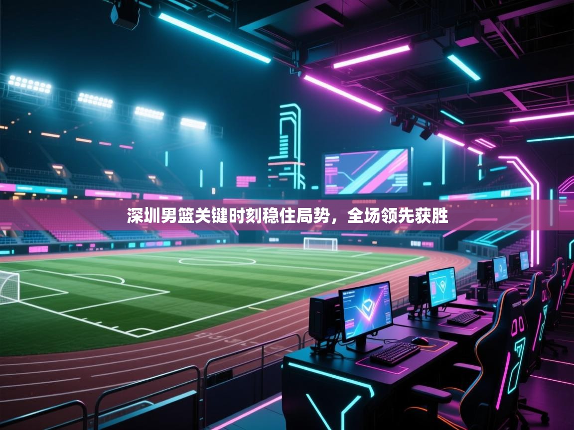 深圳男篮关键时刻稳住局势,全场领先获胜 第1张