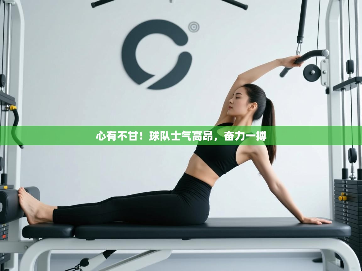 心有不甘！球队士气高昂，奋力一搏  第2张