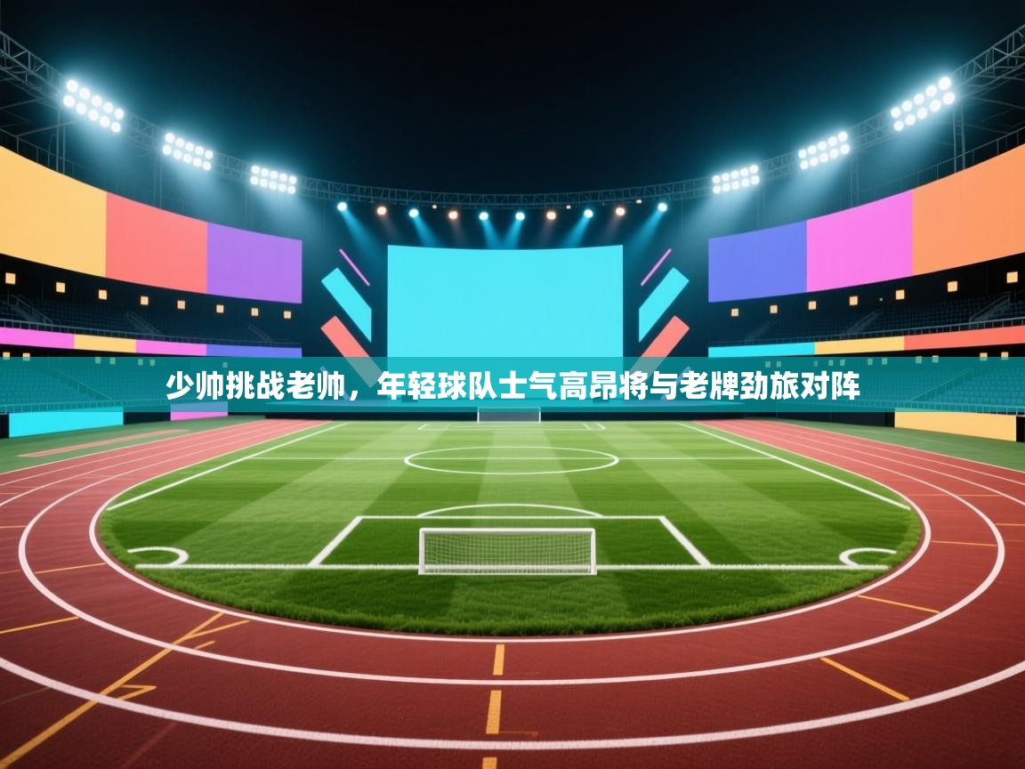 少帅挑战老帅，年轻球队士气高昂将与老牌劲旅对阵