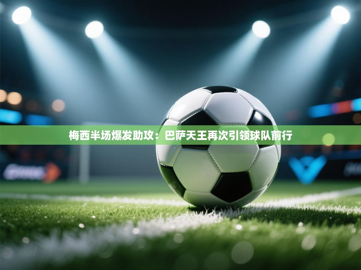 梅西半场爆发助攻：巴萨天王再次引领球队前行  第2张