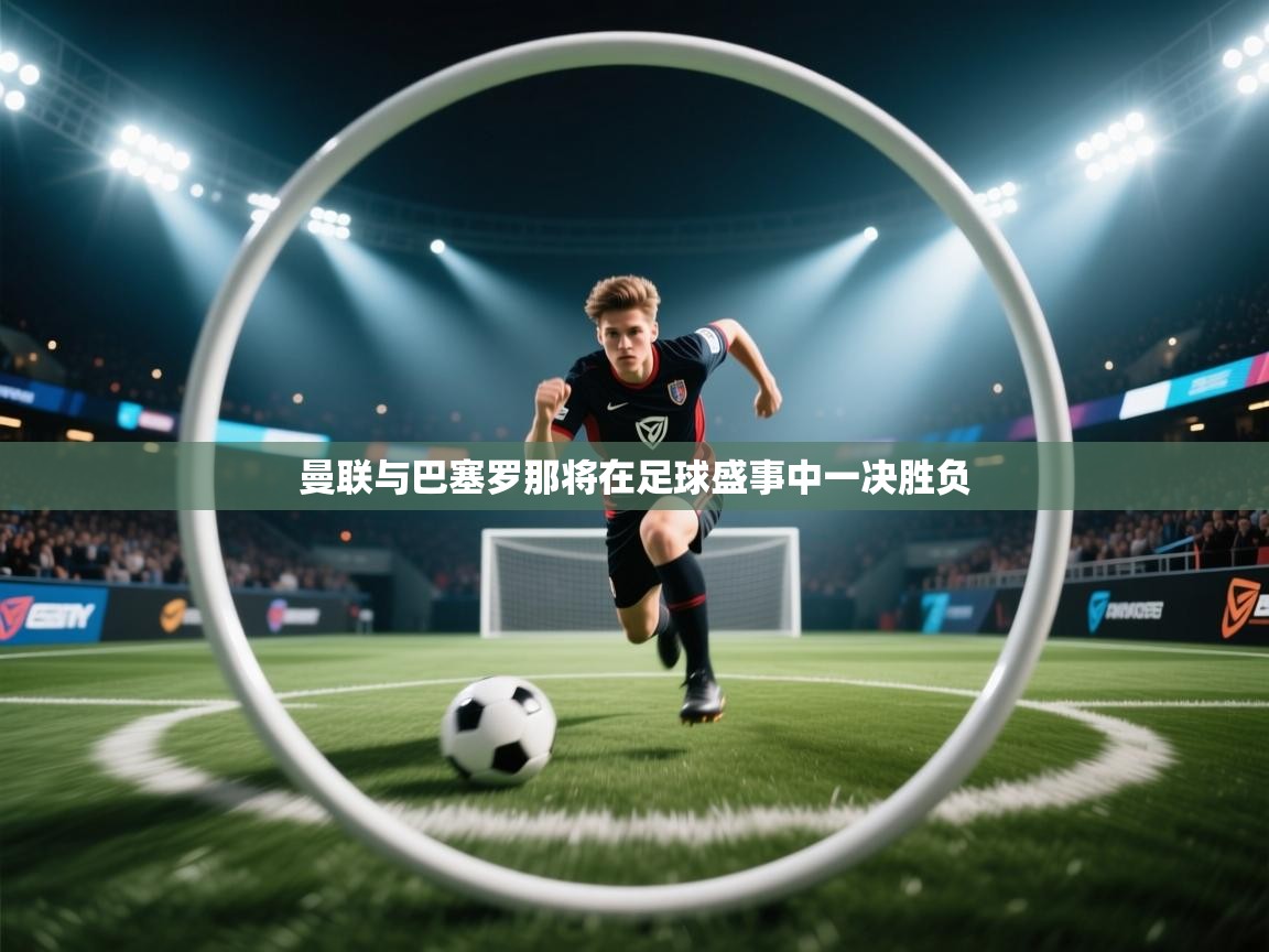 曼联与巴塞罗那将在足球盛事中一决胜负  第2张