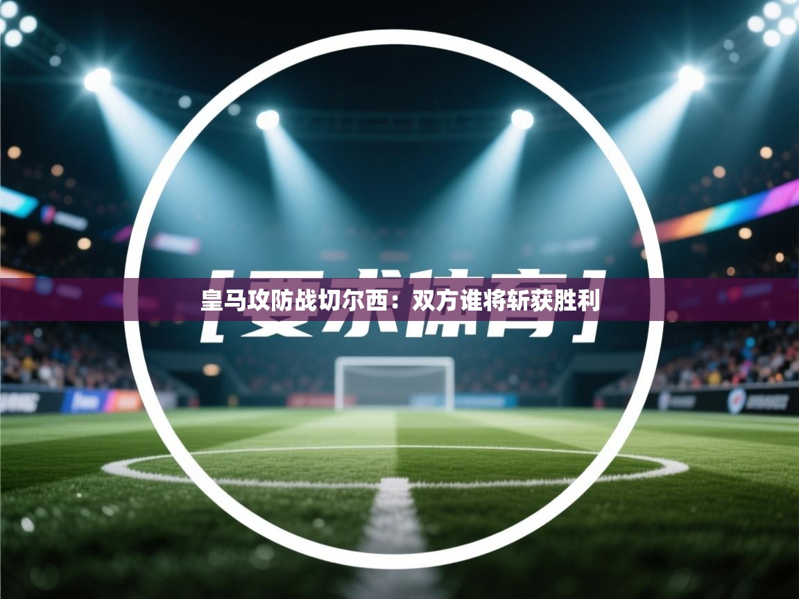 皇马攻防战切尔西：双方谁将斩获胜利  第2张
