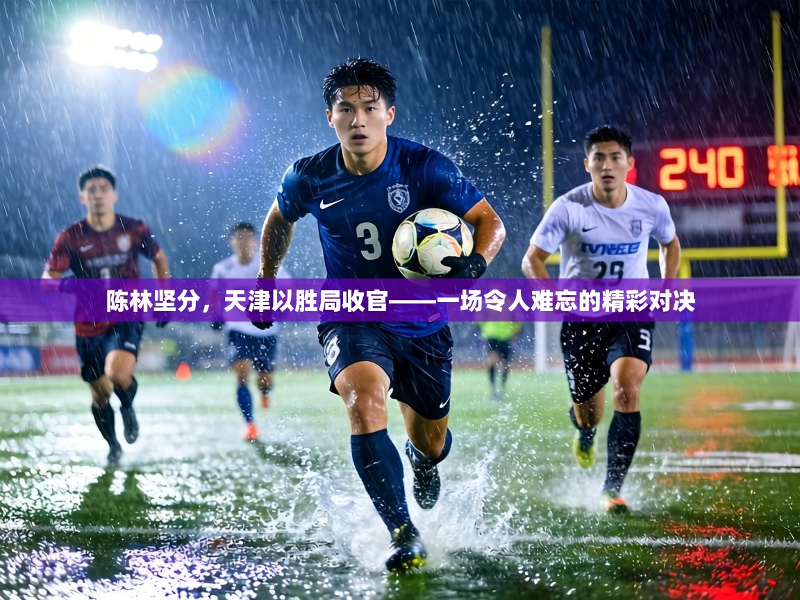 陈林坚分，天津以胜局收官——一场令人难忘的精彩对决  第2张