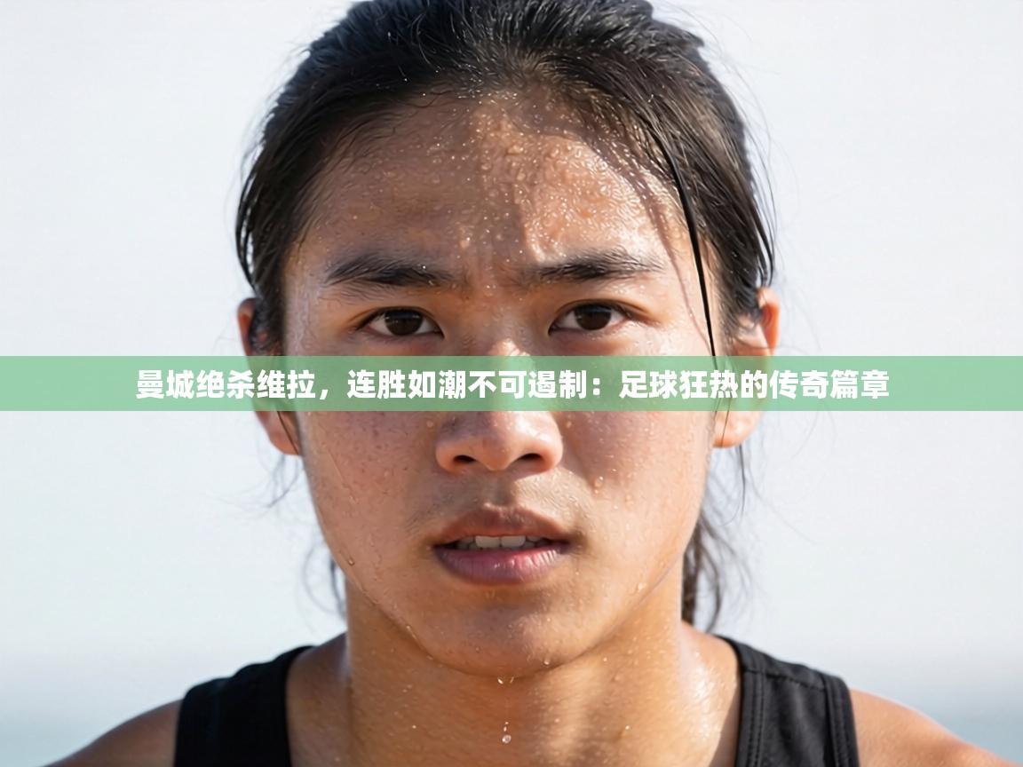 曼城绝杀维拉，连胜如潮不可遏制：足球狂热的传奇篇章  第2张