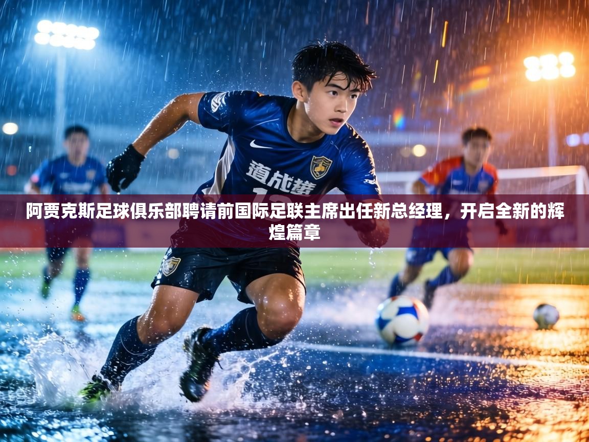 阿贾克斯足球俱乐部聘请前国际足联主席出任新总经理，开启全新的辉煌篇章