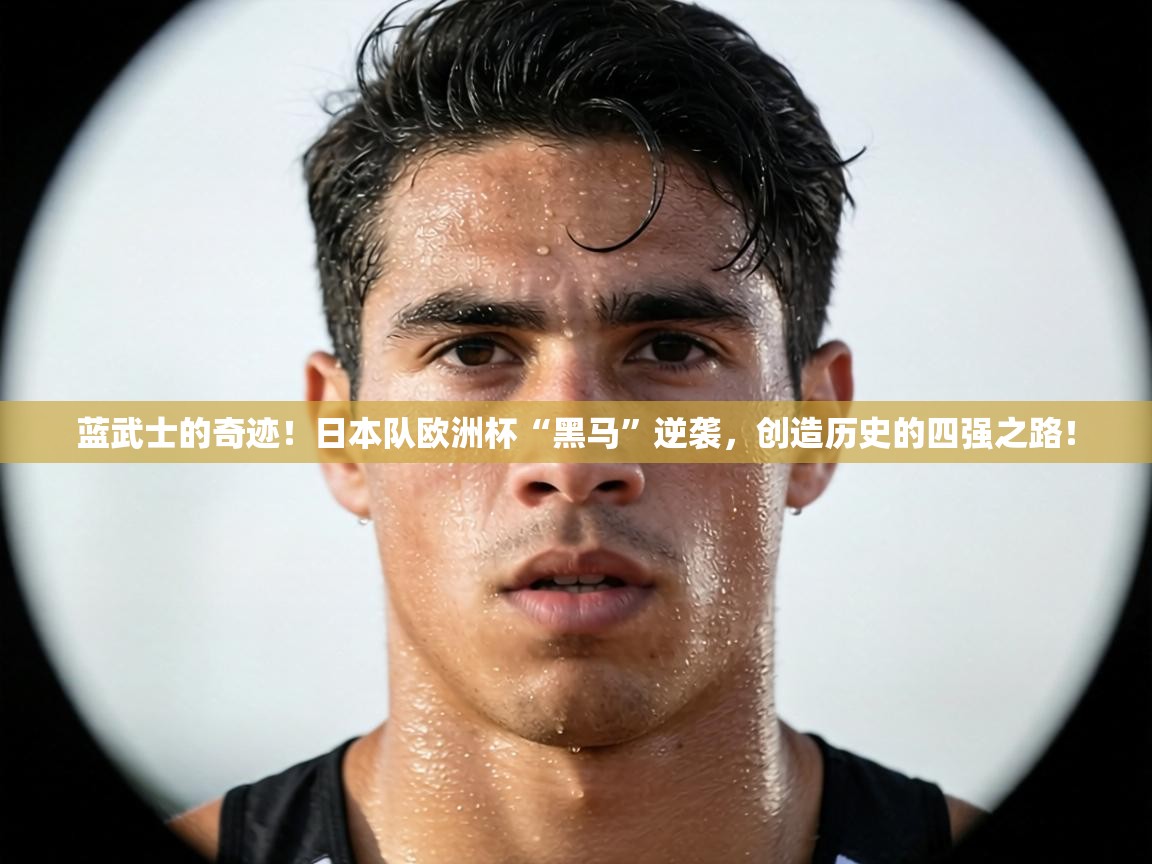 蓝武士的奇迹！日本队欧洲杯“黑马”逆袭，创造历史的四强之路！  第1张