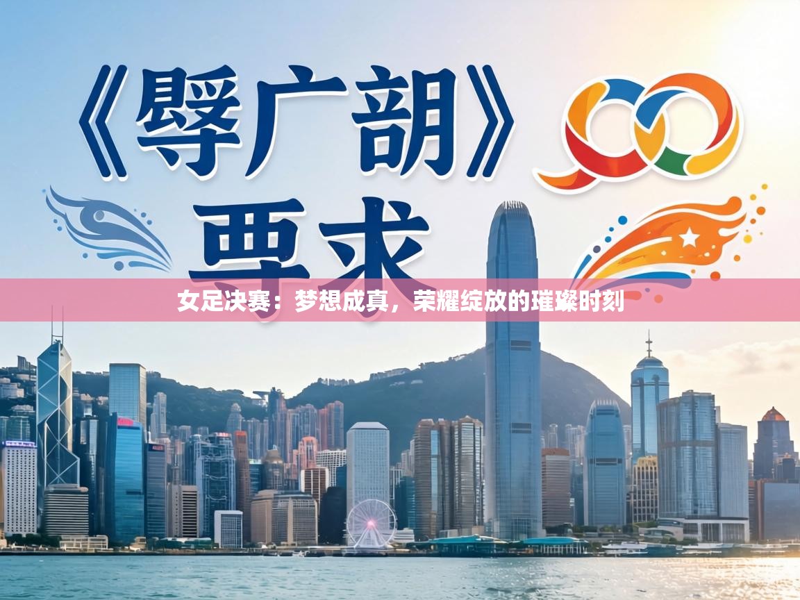 女足决赛：梦想成真，荣耀绽放的璀璨时刻  第2张